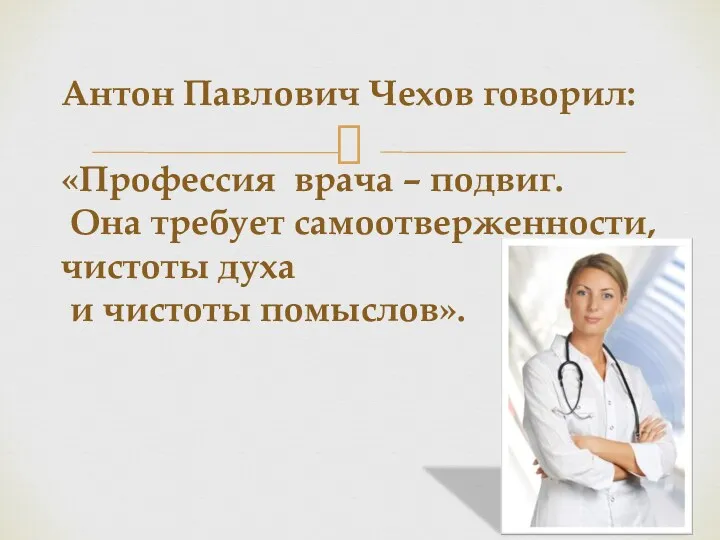 Антон Павлович Чехов говорил: «Профессия врача – подвиг. Она требует самоотверженности, чистоты духа и чистоты помыслов».