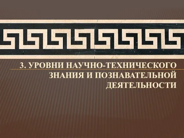 3. УРОВНИ НАУЧНО-ТЕХНИЧЕСКОГО ЗНАНИЯ И ПОЗНАВАТЕЛЬНОЙ ДЕЯТЕЛЬНОСТИ