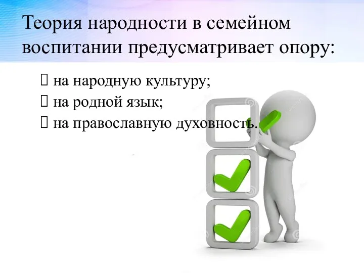 Теория народности в семейном воспитании предусматривает опору: на народную культуру; на родной язык; на православную духовность.