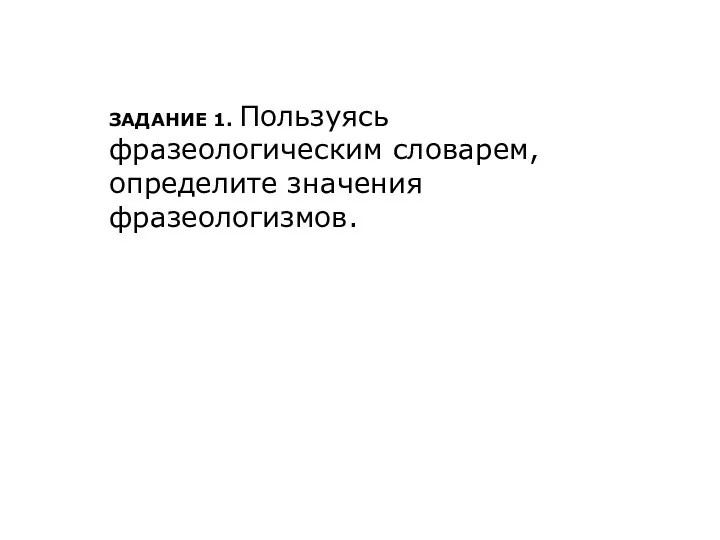 ЗАДАНИЕ 1. Пользуясь фразеологическим словарем, определите значения фразеологизмов.