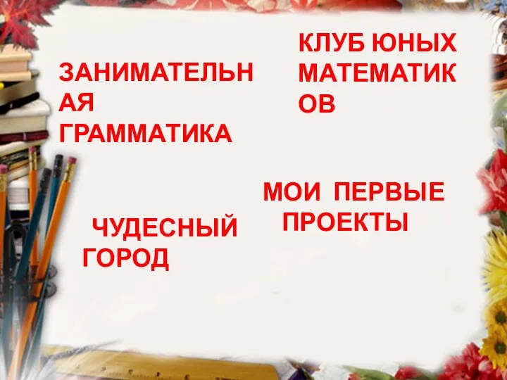 ЗАНИМАТЕЛЬНАЯ ГРАММАТИКА ЧУДЕСНЫЙ ГОРОД КЛУБ ЮНЫХ МАТЕМАТИКОВ МОИ ПЕРВЫЕ ПРОЕКТЫ