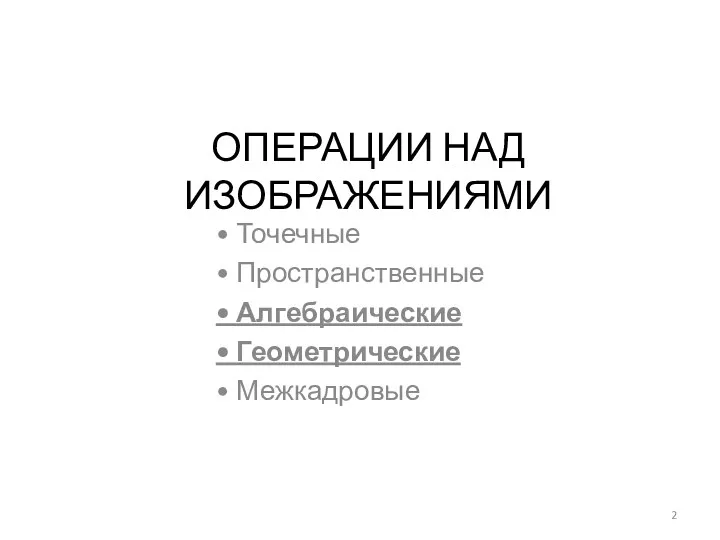 ОПЕРАЦИИ НАД ИЗОБРАЖЕНИЯМИ • Точечные • Пространственные • Алгебраические • Геометрические • Межкадровые