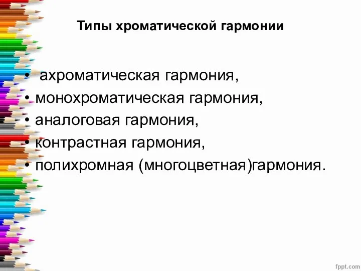 Типы хроматической гармонии ахроматическая гармония, монохроматическая гармония, аналоговая гармония, контрастная гармония, полихромная (многоцветная)гармония.