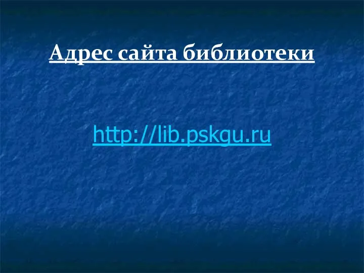 Адрес сайта библиотеки http://lib.pskgu.ru