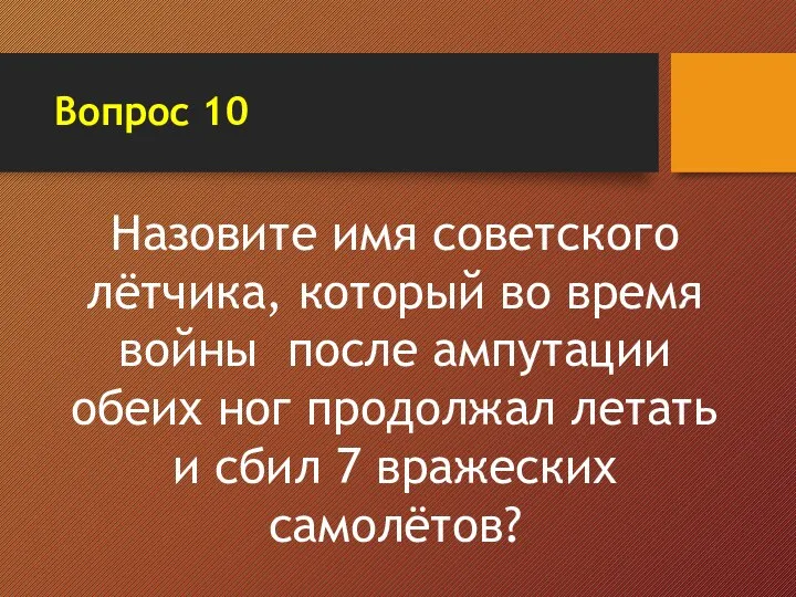 Вопрос 10 Назовите имя советского лётчика, который во время войны после ампутации обеих