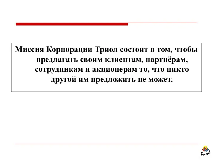 Миссия Корпорации Триол состоит в том, чтобы предлагать своим клиентам, партнёрам, сотрудникам и