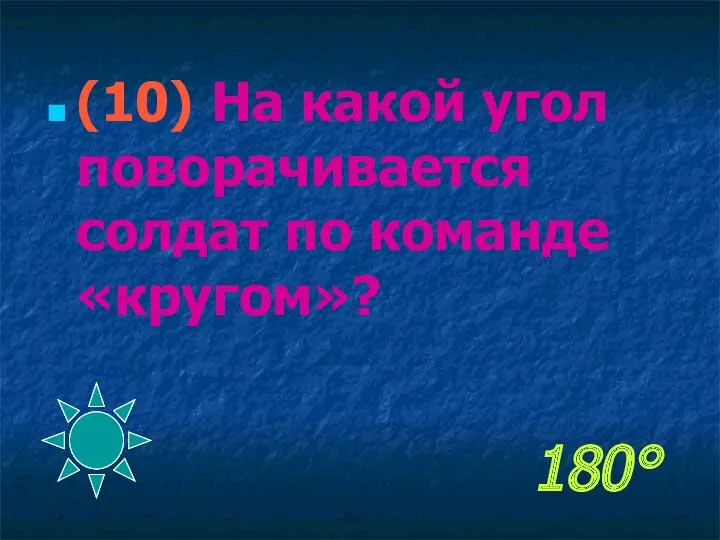 180° (10) На какой угол поворачивается солдат по команде «кругом»?