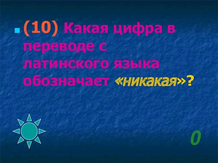 0 (10) Какая цифра в переводе с латинского языка обозначает «никакая»?