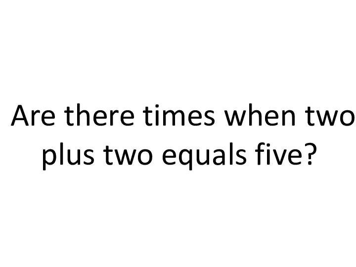 Are there times when two plus two equals five?