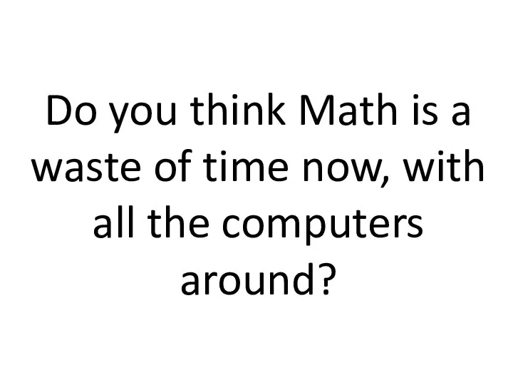 Do you think Math is a waste of time now, with all the computers around?