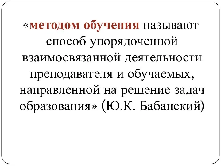 «методом обучения называют способ упорядоченной взаимосвязанной деятельности преподавателя и обучаемых,