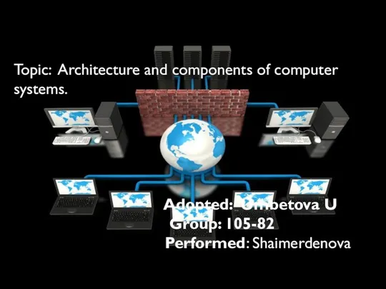 Topic: Architecture and components of computer systems. Adopted: Umbetova U Group: 105-82 Performed: Shaimerdenova G
