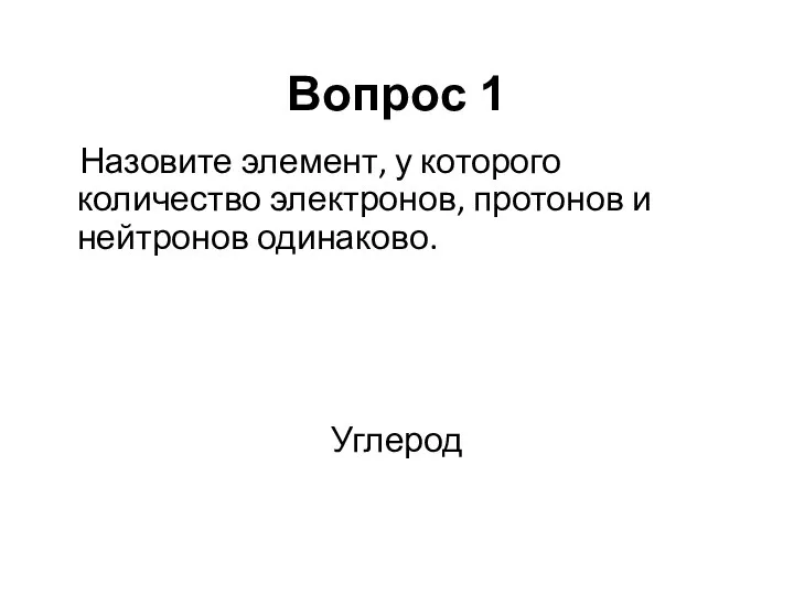 Назовите элемент, у которого количество электронов, протонов и нейтронов одинаково. Углерод Вопрос 1