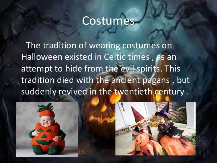 Costumes The tradition of wearing costumes on Halloween existed in Celtic times ,