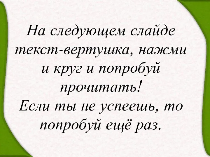 На следующем слайде текст-вертушка, нажми и круг и попробуй прочитать!