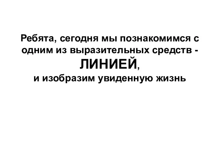 Ребята, сегодня мы познакомимся с одним из выразительных средств -ЛИНИЕЙ, и изобразим увиденную жизнь