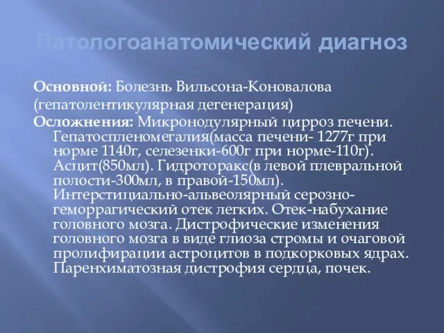 Патологоанатомический диагноз Основной: Болезнь Вильсона-Коновалова (гепатолентикулярная дегенерация) Осложнения: Микронодулярный цирроз