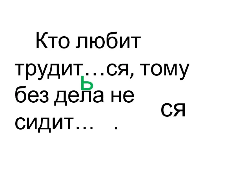 Кто любит трудит…ся, тому без дела не сидит… . ь ся