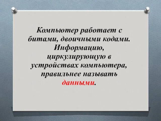 Компьютер работает с битами, двоичными кодами. Информацию, циркулирующую в устройствах компьютера, правильнее называть данными.