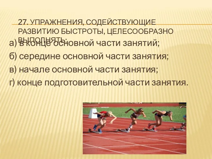 27. УПРАЖНЕНИЯ, СОДЕЙСТВУЮЩИЕ РАЗВИТИЮ БЫСТРОТЫ, ЦЕЛЕСООБРАЗНО ВЫПОЛНЯТЬ: а) в конце