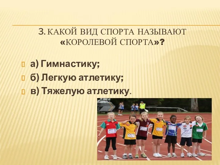 3. КАКОЙ ВИД СПОРТА НАЗЫВАЮТ «КОРОЛЕВОЙ СПОРТА»? а) Гимнастику; б) Легкую атлетику; в) Тяжелую атлетику.