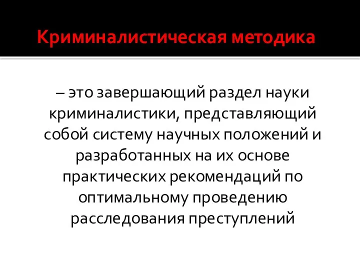 Криминалистическая методика – это завершающий раздел науки криминалистики, представляющий собой систему научных положений