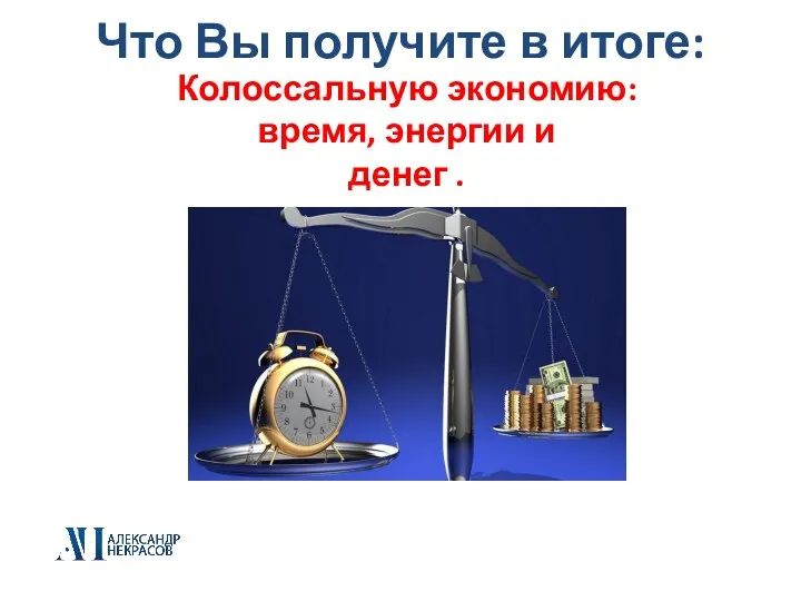 Что Вы получите в итоге: Колоссальную экономию: время, энергии и денег .