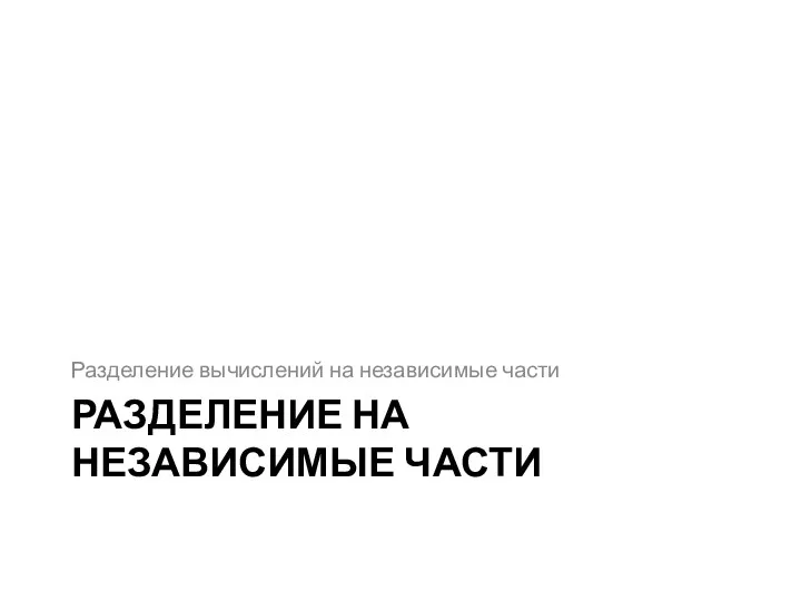 РАЗДЕЛЕНИЕ НА НЕЗАВИСИМЫЕ ЧАСТИ Разделение вычислений на независимые части