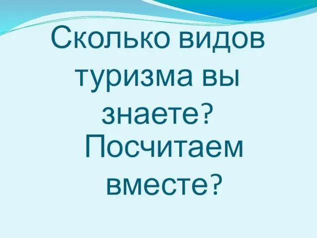 Сколько видов туризма вы знаете? Посчитаем вместе?