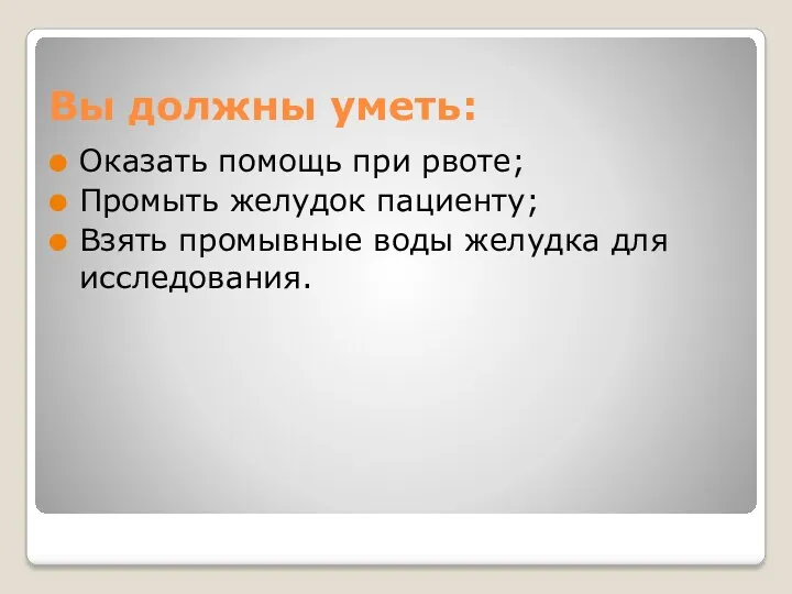 Вы должны уметь: Оказать помощь при рвоте; Промыть желудок пациенту; Взять промывные воды желудка для исследования.