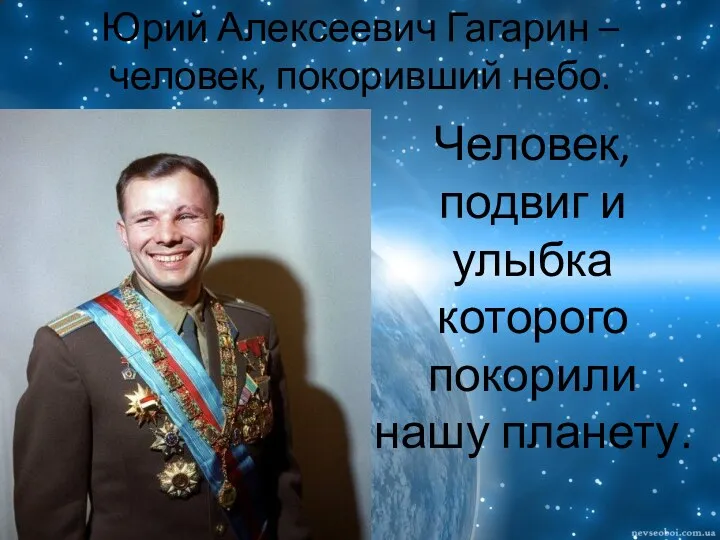 Юрий Алексеевич Гагарин – человек, покоривший небо. Человек, подвиг и улыбка которого покорили нашу планету.