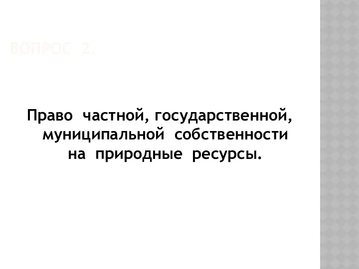 ВОПРОС 2. Право частной, государственной, муниципальной собственности на природные ресурсы.