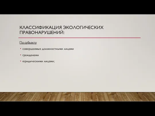 КЛАССИФИКАЦИЯ ЭКОЛОГИЧЕСКИХ ПРАВОНАРУШЕНИЙ: По субъекту совершаемые должностными лицами гражданами юридическими лицами;