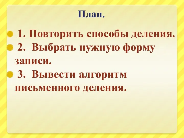 План. 1. Повторить способы деления. 2. Выбрать нужную форму записи. 3. Вывести алгоритм письменного деления.