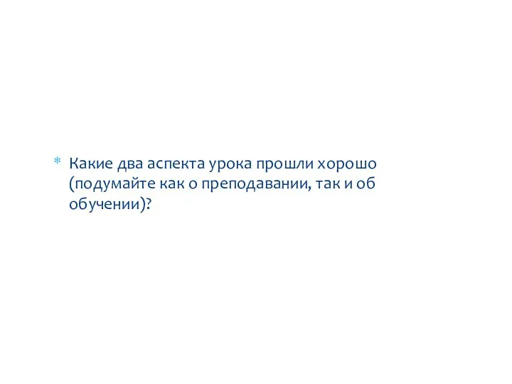 Какие два аспекта урока прошли хорошо (подумайте как о преподавании, так и об обучении)? Рефлексия