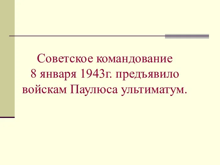 Советское командование 8 января 1943г. предъявило войскам Паулюса ультиматум.