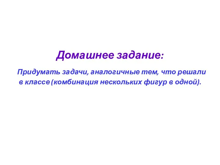 Домашнее задание: Придумать задачи, аналогичные тем, что решали в классе (комбинация нескольких фигур в одной).