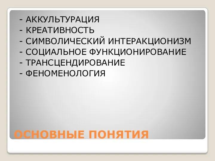 ОСНОВНЫЕ ПОНЯТИЯ - АККУЛЬТУРАЦИЯ - КРЕАТИВНОСТЬ - СИМВОЛИЧЕСКИЙ ИНТЕРАКЦИОНИЗМ - СОЦИАЛЬНОЕ ФУНКЦИОНИРОВАНИЕ - ТРАНСЦЕНДИРОВАНИЕ - ФЕНОМЕНОЛОГИЯ