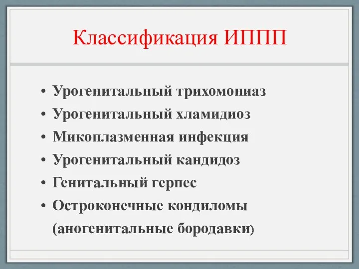 Классификация ИППП Урогенитальный трихомониаз Урогенитальный хламидиоз Микоплазменная инфекция Урогенитальный кандидоз Генитальный герпес Остроконечные кондиломы (аногенитальные бородавки)