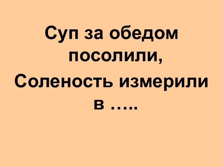 Суп за обедом посолили, Соленость измерили в …..