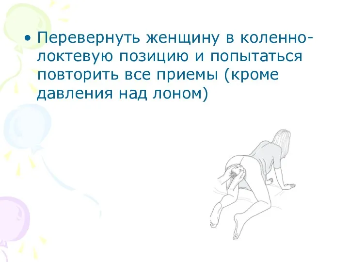 Перевернуть женщину в коленно-локтевую позицию и попытаться повторить все приемы (кроме давления над лоном)