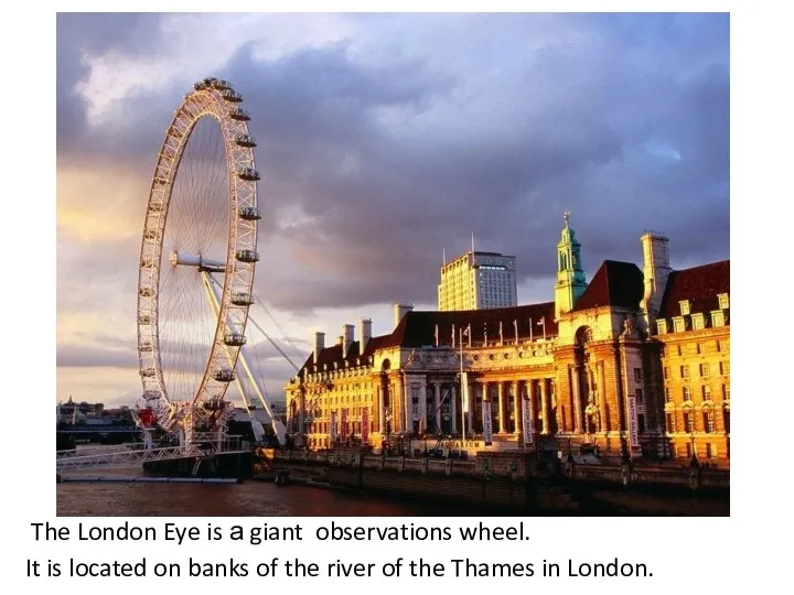 The London Eye is а giant observations wheel. It is