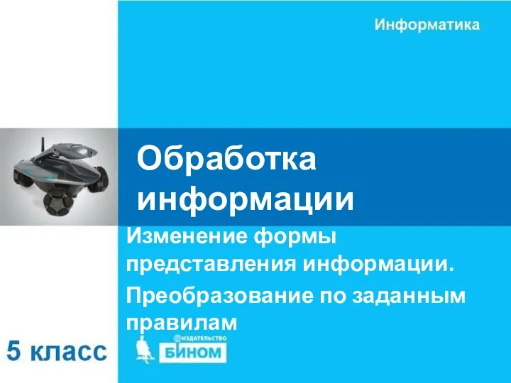 Обработка информации Изменение формы представления информации. Преобразование по заданным правилам. 5 класс