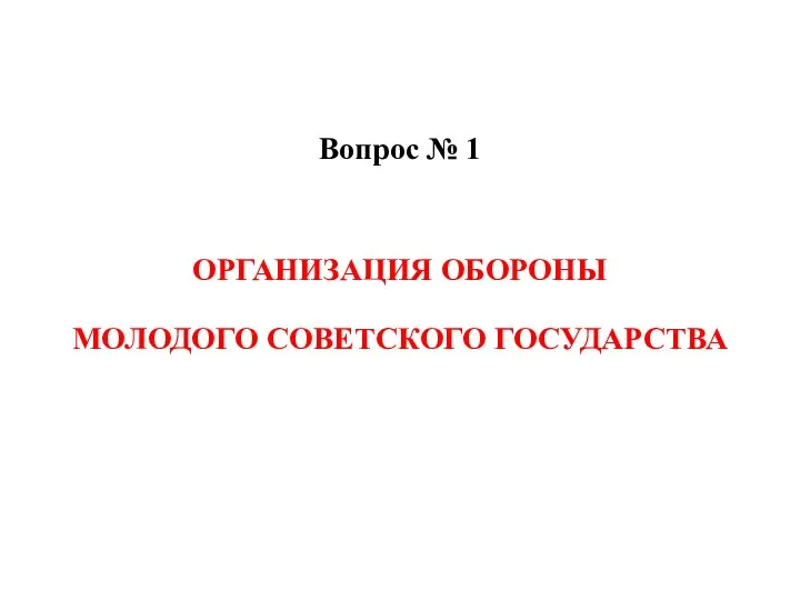 Вопрос № 1 ОРГАНИЗАЦИЯ ОБОРОНЫ МОЛОДОГО СОВЕТСКОГО ГОСУДАРСТВА