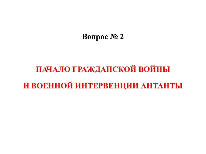 Вопрос № 2 НАЧАЛО ГРАЖДАНСКОЙ ВОЙНЫ И ВОЕННОЙ ИНТЕРВЕНЦИИ АНТАНТЫ