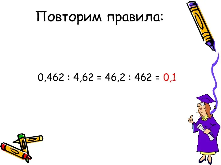 Повторим правила: 0,462 : 4,62 = 46,2 : 462 = 0,1