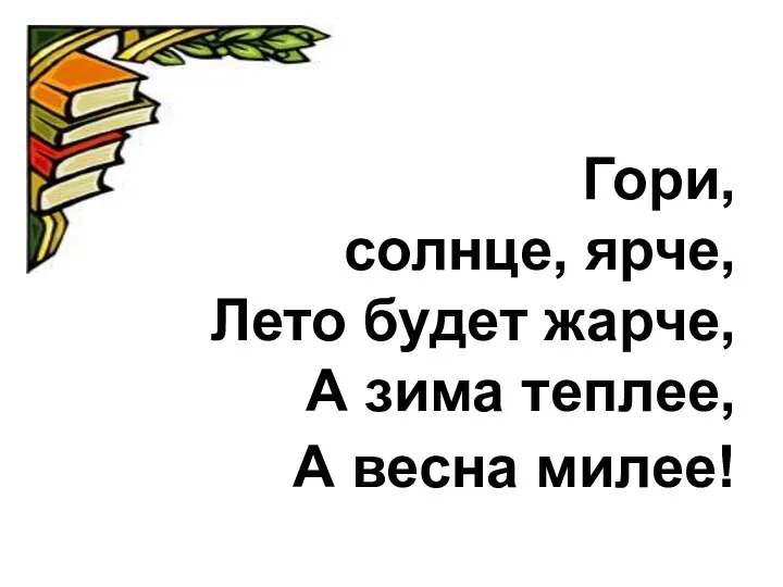 Гори, солнце, ярче, Лето будет жарче, А зима теплее, А весна милее!