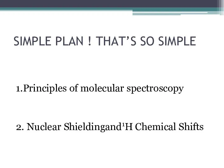 SIMPLE PLAN ! THAT’S SO SIMPLE 1.Principles of molecular spectroscopy 2. Nuclear Shieldingand1H Chemical Shifts