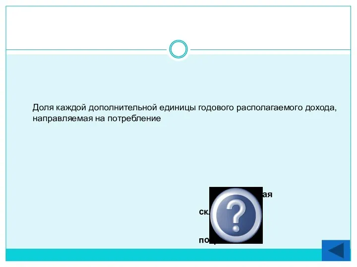 Предельная склонность к потреблению Доля каждой дополнительной единицы годового располагаемого дохода, направляемая на потребление