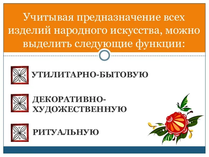 УТИЛИТАРНО-БЫТОВУЮ Учитывая предназначение всех изделий народного искусства, можно выделить следующие функции: ДЕКОРАТИВНО-ХУДОЖЕСТВЕННУЮ РИТУАЛЬНУЮ